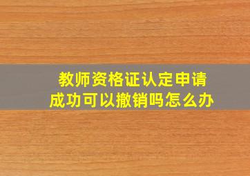 教师资格证认定申请成功可以撤销吗怎么办