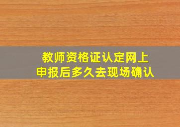 教师资格证认定网上申报后多久去现场确认