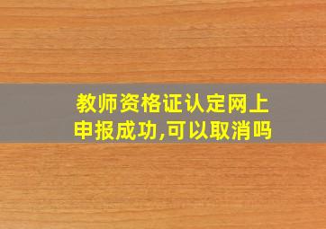 教师资格证认定网上申报成功,可以取消吗