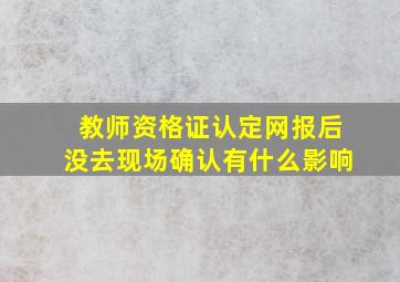 教师资格证认定网报后没去现场确认有什么影响