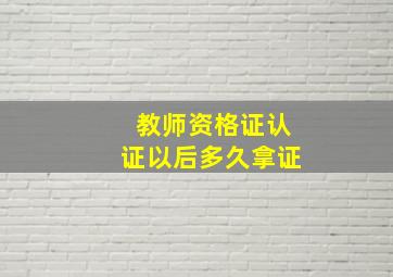 教师资格证认证以后多久拿证