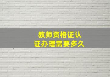 教师资格证认证办理需要多久