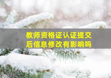 教师资格证认证提交后信息修改有影响吗