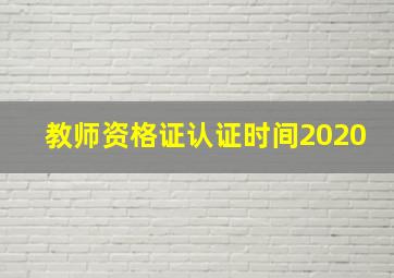 教师资格证认证时间2020