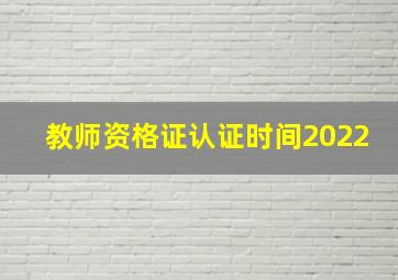 教师资格证认证时间2022