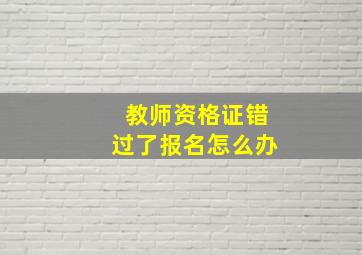 教师资格证错过了报名怎么办