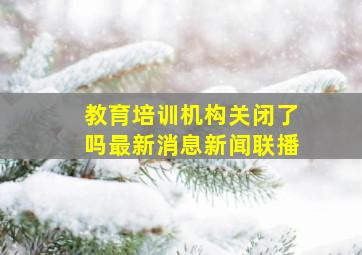 教育培训机构关闭了吗最新消息新闻联播