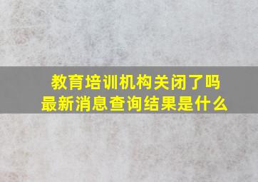 教育培训机构关闭了吗最新消息查询结果是什么