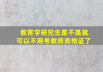 教育学研究生是不是就可以不用考教师资格证了