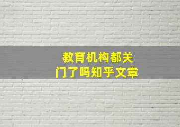 教育机构都关门了吗知乎文章