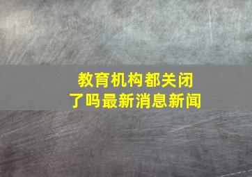 教育机构都关闭了吗最新消息新闻