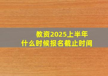 教资2025上半年什么时候报名截止时间