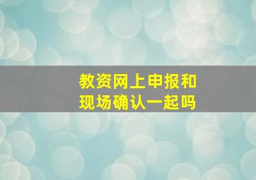 教资网上申报和现场确认一起吗