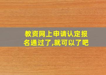 教资网上申请认定报名通过了,就可以了吧