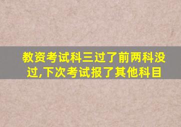 教资考试科三过了前两科没过,下次考试报了其他科目