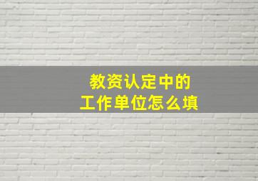 教资认定中的工作单位怎么填