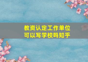 教资认定工作单位可以写学校吗知乎