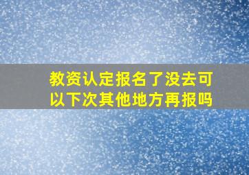 教资认定报名了没去可以下次其他地方再报吗