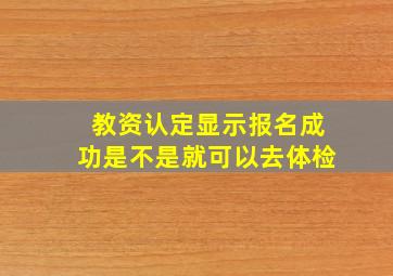 教资认定显示报名成功是不是就可以去体检