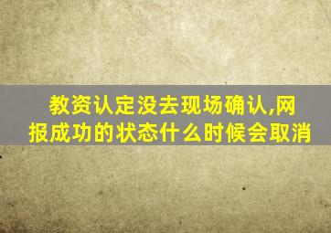 教资认定没去现场确认,网报成功的状态什么时候会取消