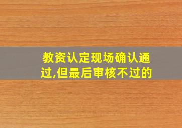 教资认定现场确认通过,但最后审核不过的