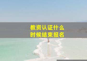 教资认证什么时候结束报名