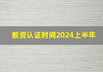 教资认证时间2024上半年