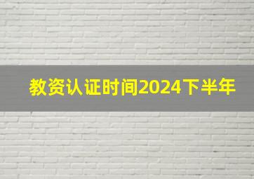 教资认证时间2024下半年