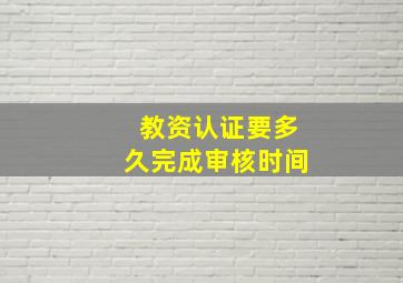 教资认证要多久完成审核时间