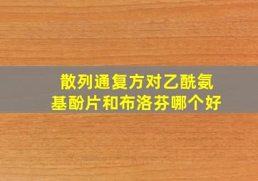 散列通复方对乙酰氨基酚片和布洛芬哪个好