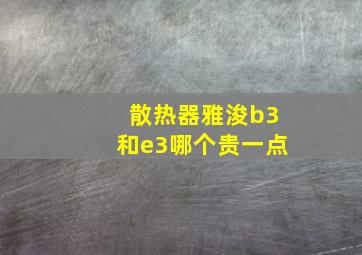 散热器雅浚b3和e3哪个贵一点