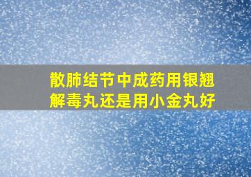 散肺结节中成药用银翘解毒丸还是用小金丸好