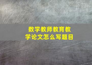 数学教师教育教学论文怎么写题目