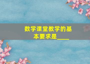 数学课堂教学的基本要求是____