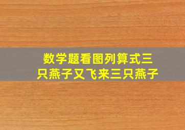 数学题看图列算式三只燕子又飞来三只燕子