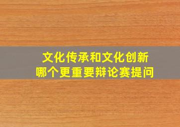 文化传承和文化创新哪个更重要辩论赛提问