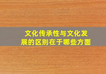 文化传承性与文化发展的区别在于哪些方面