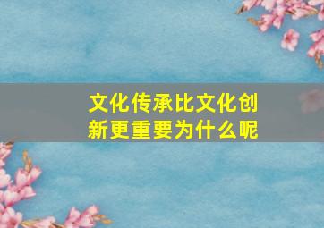 文化传承比文化创新更重要为什么呢