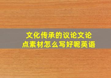 文化传承的议论文论点素材怎么写好呢英语