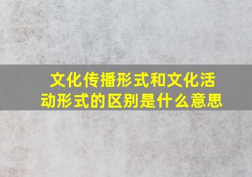 文化传播形式和文化活动形式的区别是什么意思