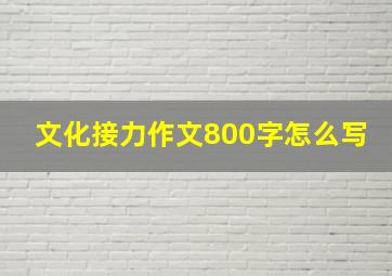 文化接力作文800字怎么写