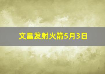 文昌发射火箭5月3日