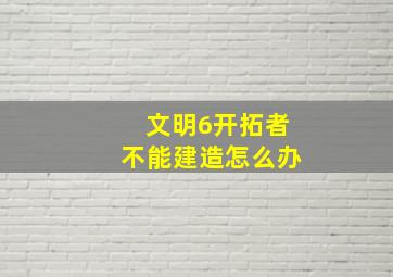 文明6开拓者不能建造怎么办