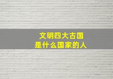 文明四大古国是什么国家的人