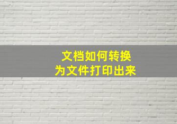 文档如何转换为文件打印出来