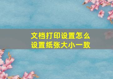 文档打印设置怎么设置纸张大小一致