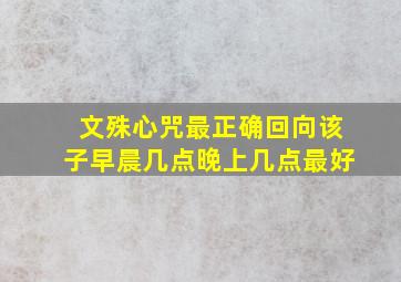 文殊心咒最正确回向该子早晨几点晚上几点最好