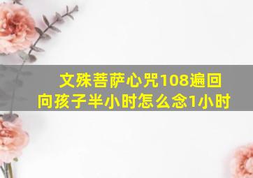 文殊菩萨心咒108遍回向孩子半小时怎么念1小时