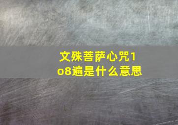 文殊菩萨心咒1o8遍是什么意思