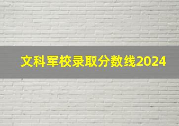 文科军校录取分数线2024